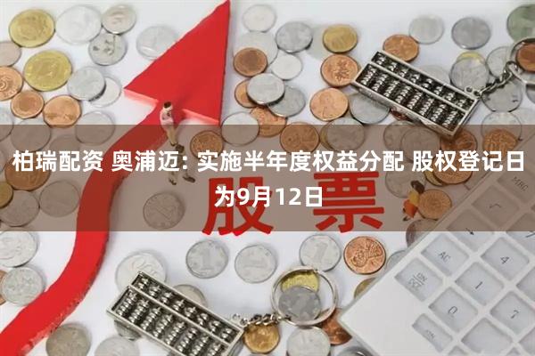 柏瑞配资 奥浦迈: 实施半年度权益分配 股权登记日为9月12日
