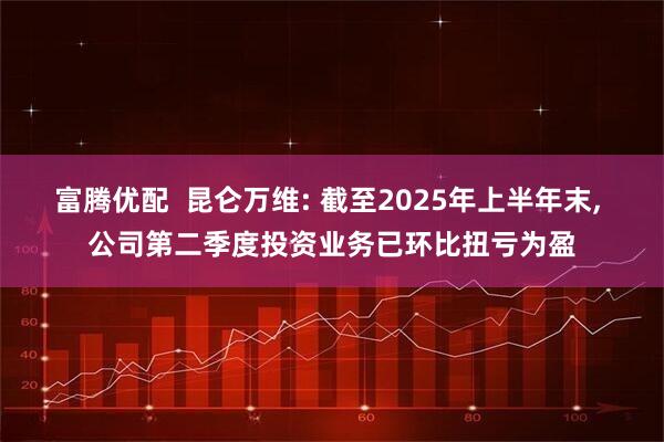 富腾优配  昆仑万维: 截至2025年上半年末, 公司第二季度投资业务已环比扭亏为盈