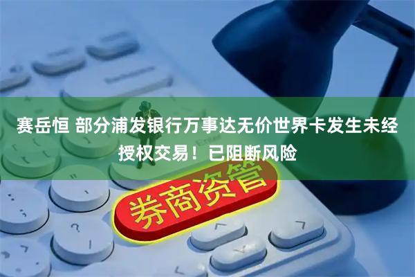 赛岳恒 部分浦发银行万事达无价世界卡发生未经授权交易！已阻断风险