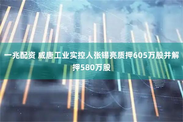 一兆配资 威唐工业实控人张锡亮质押605万股并解押580万股