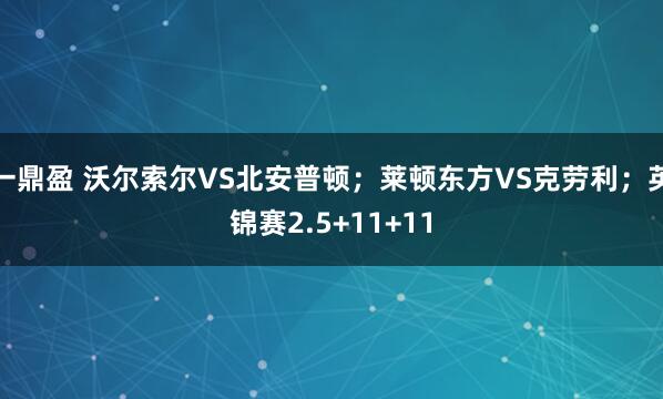 一鼎盈 沃尔索尔VS北安普顿；莱顿东方VS克劳利；英锦赛2.5+11+11