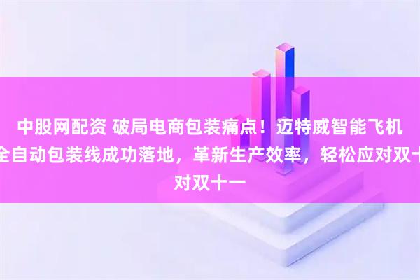 中股网配资 破局电商包装痛点！迈特威智能飞机盒全自动包装线成功落地，革新生产效率，轻松应对双十一