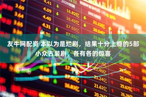 友牛网配资 本以为是烂剧，结果十分上瘾的5部小众古装剧，各有各的惊喜