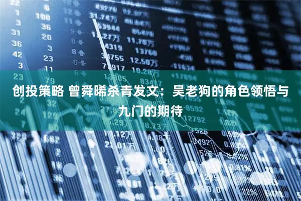 创投策略 曾舜晞杀青发文：吴老狗的角色领悟与九门的期待