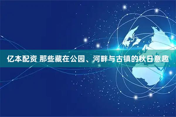 亿本配资 那些藏在公园、河畔与古镇的秋日意趣