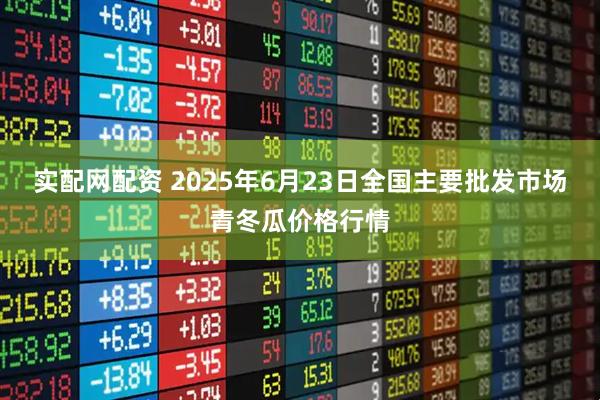 实配网配资 2025年6月23日全国主要批发市场青冬瓜价格行情