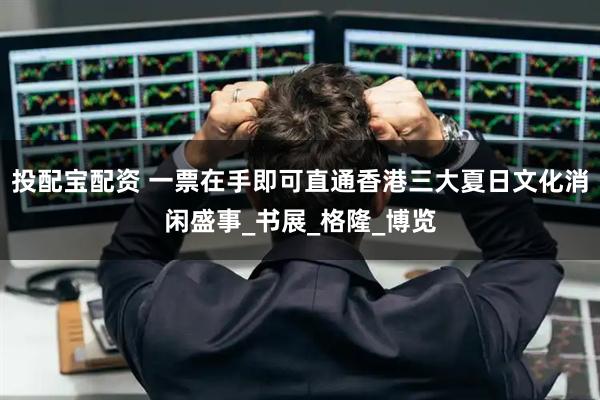 投配宝配资 一票在手即可直通香港三大夏日文化消闲盛事_书展_格隆_博览