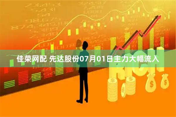 佳荣网配 先达股份07月01日主力大幅流入