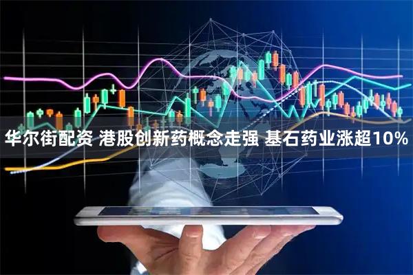 华尔街配资 港股创新药概念走强 基石药业涨超10%