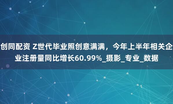 创同配资 Z世代毕业照创意满满，今年上半年相关企业注册量同比增长60.99%_摄影_专业_数据
