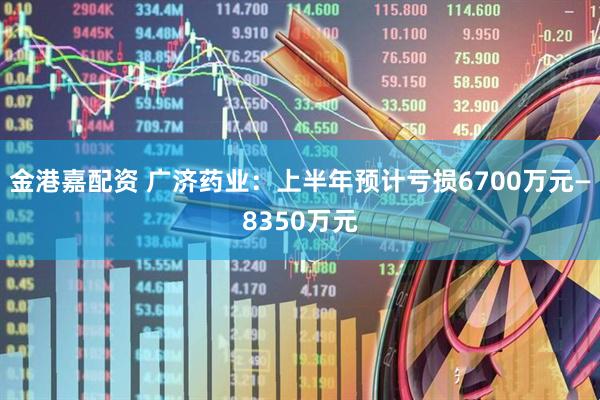 金港嘉配资 广济药业：上半年预计亏损6700万元—8350万元