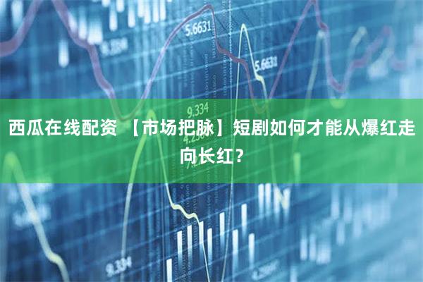 西瓜在线配资 【市场把脉】短剧如何才能从爆红走向长红？