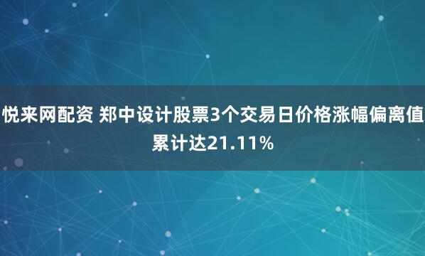悦来网配资 郑中设计股票3个交易日价格涨幅偏离值累计达21.11%