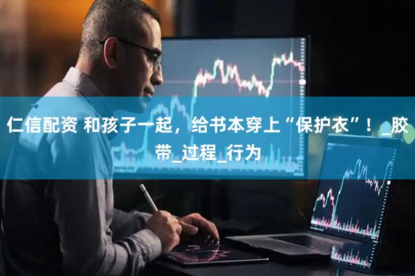 仁信配资 和孩子一起，给书本穿上“保护衣”！_胶带_过程_行为