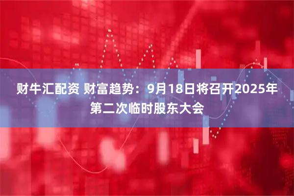 财牛汇配资 财富趋势：9月18日将召开2025年第二次临时股东大会