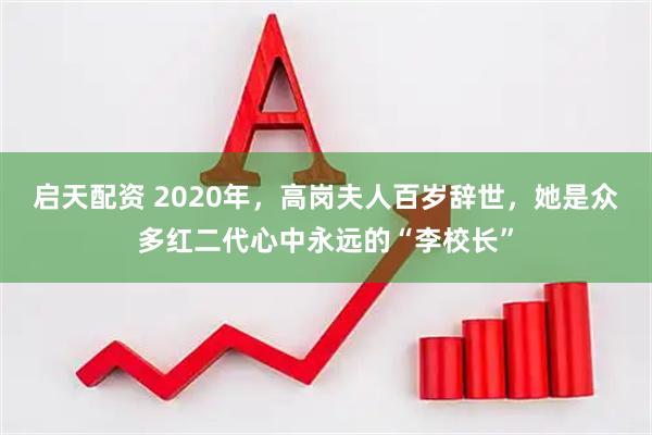 启天配资 2020年，高岗夫人百岁辞世，她是众多红二代心中永远的“李校长”