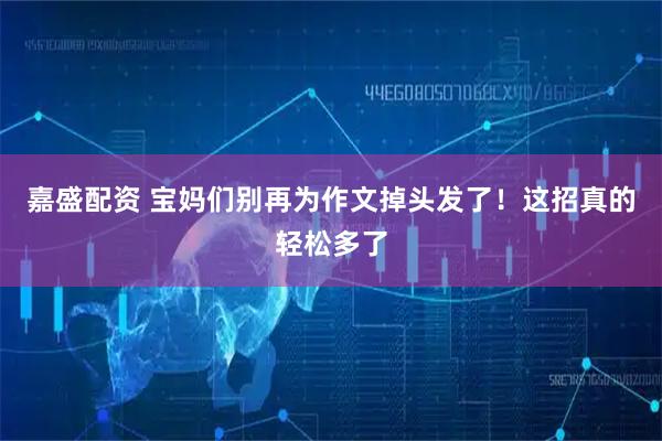 嘉盛配资 宝妈们别再为作文掉头发了！这招真的轻松多了