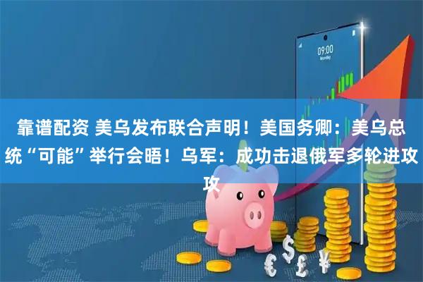 靠谱配资 美乌发布联合声明！美国务卿：美乌总统“可能”举行会晤！乌军：成功击退俄军多轮进攻