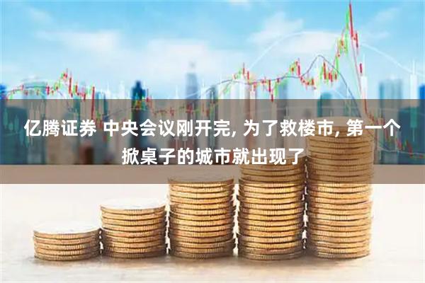 亿腾证券 中央会议刚开完, 为了救楼市, 第一个掀桌子的城市就出现了