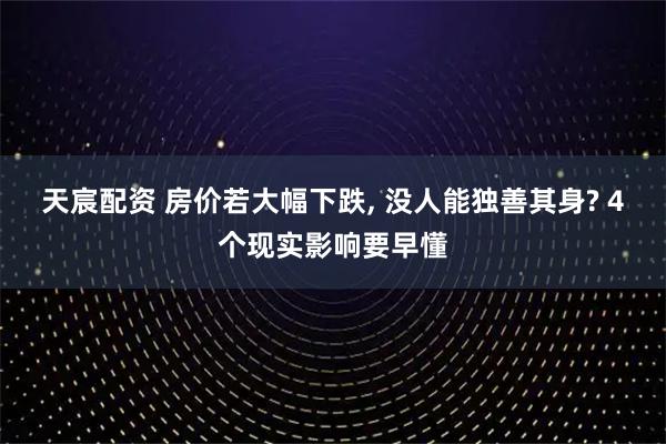 天宸配资 房价若大幅下跌, 没人能独善其身? 4个现实影响要早懂
