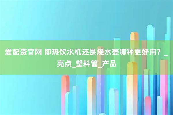 爱配资官网 即热饮水机还是烧水壶哪种更好用？_亮点_塑料管_产品