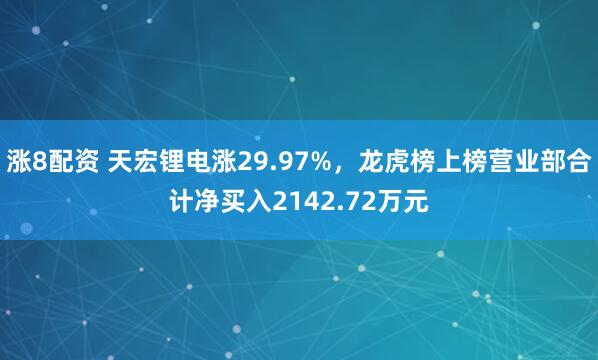 涨8配资 天宏锂电涨29.97%，龙虎榜上榜营业部合计净买入2142.72万元
