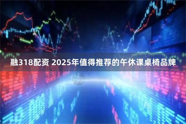 融318配资 2025年值得推荐的午休课桌椅品牌