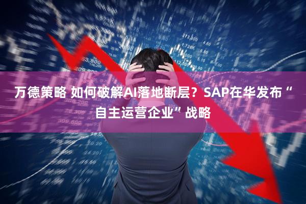 万德策略 如何破解AI落地断层？SAP在华发布“自主运营企业”战略